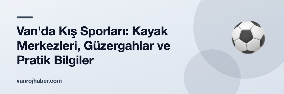 Van'da Kış Sporları: Kayak Merkezleri, Güzergahlar ve Pratik Bilgiler